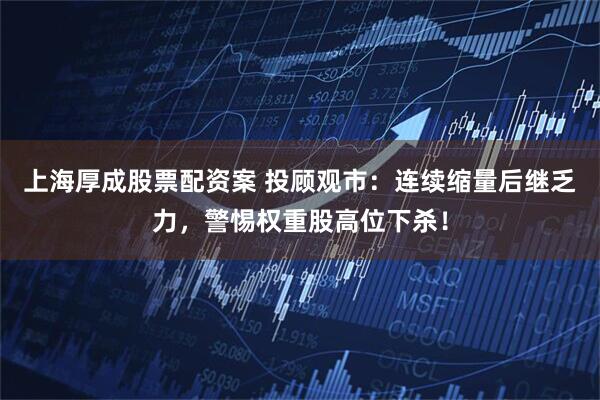 上海厚成股票配资案 投顾观市：连续缩量后继乏力，警惕权重股高位下杀！