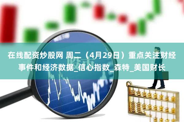 在线配资炒股网 周二（4月29日）重点关注财经事件和经济数据_信心指数_森特_美国财长