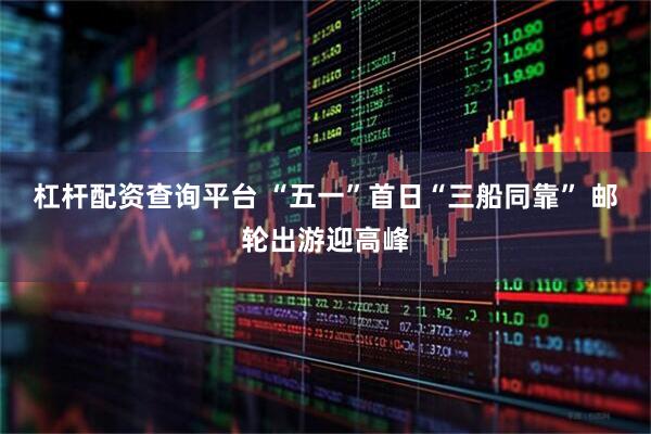 杠杆配资查询平台 “五一”首日“三船同靠” 邮轮出游迎高峰