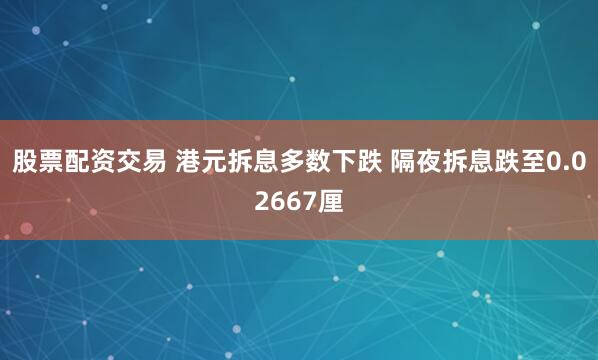 股票配资交易 港元拆息多数下跌 隔夜拆息跌至0.02667厘