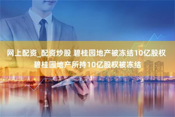 网上配资_配资炒股 碧桂园地产被冻结10亿股权 碧桂园地产所持10亿股权被冻结
