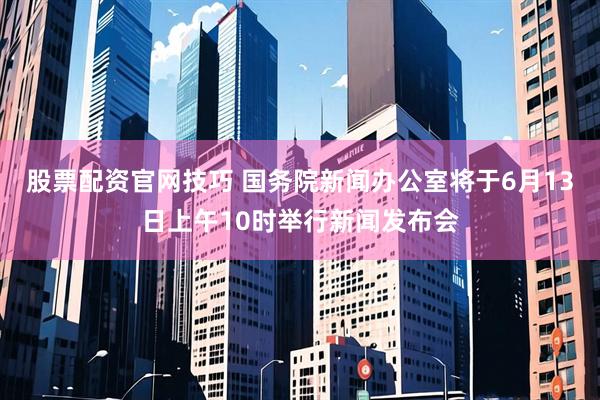 股票配资官网技巧 国务院新闻办公室将于6月13日上午10时举行新闻发布会