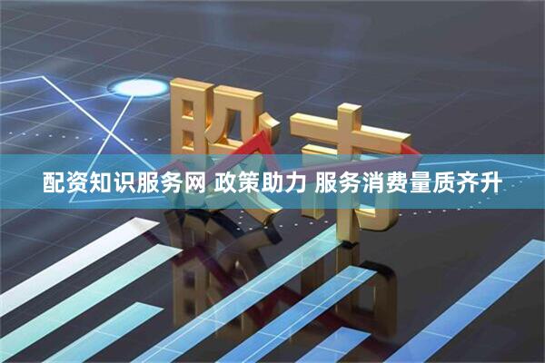 配资知识服务网 政策助力 服务消费量质齐升