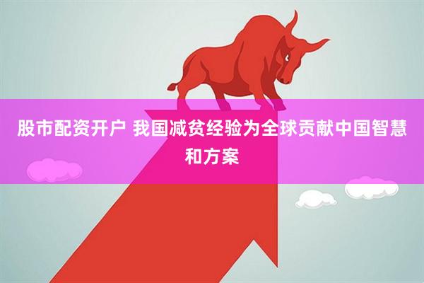 股市配资开户 我国减贫经验为全球贡献中国智慧和方案