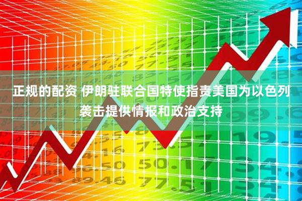 正规的配资 伊朗驻联合国特使指责美国为以色列袭击提供情报和政治支持
