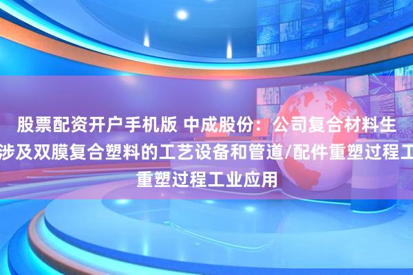 股票配资开户手机版 中成股份：公司复合材料生产主要涉及双膜复合塑料的工艺设备和管道/配件重塑过程工业应用