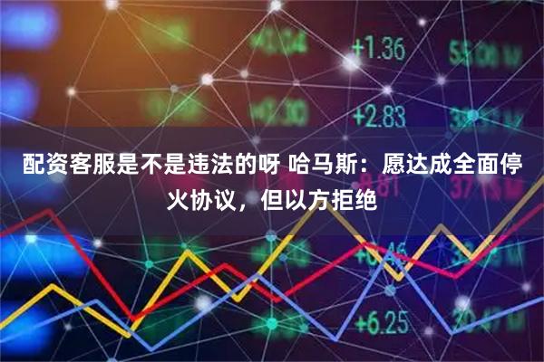 配资客服是不是违法的呀 哈马斯：愿达成全面停火协议，但以方拒绝