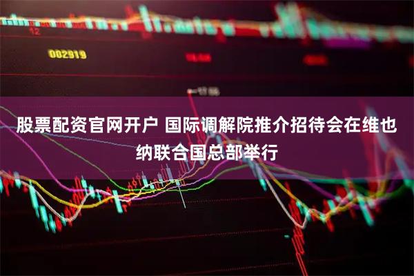 股票配资官网开户 国际调解院推介招待会在维也纳联合国总部举行