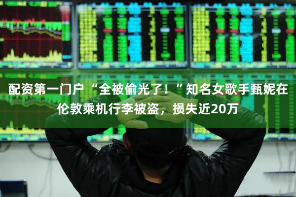 配资第一门户 “全被偷光了！”知名女歌手甄妮在伦敦乘机行李被盗，损失近20万