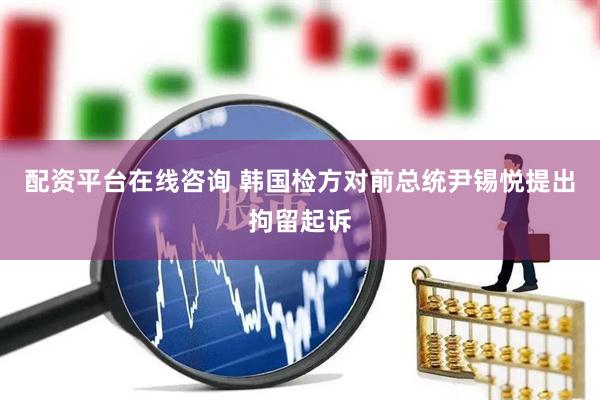 配资平台在线咨询 韩国检方对前总统尹锡悦提出拘留起诉