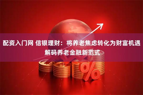 配资入门网 信银理财：将养老焦虑转化为财富机遇 解码养老金融新范式