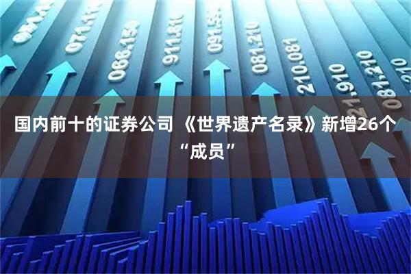 国内前十的证券公司 《世界遗产名录》新增26个“成员”