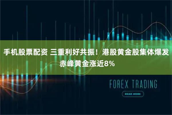 手机股票配资 三重利好共振！港股黄金股集体爆发 赤峰黄金涨近8%