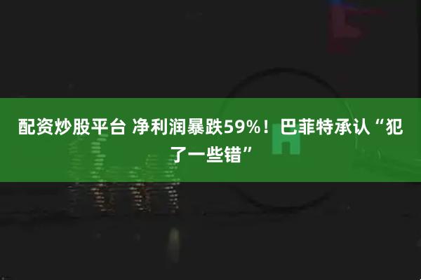 配资炒股平台 净利润暴跌59%！巴菲特承认“犯了一些错”