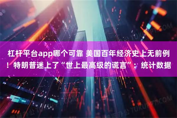 杠杆平台app哪个可靠 美国百年经济史上无前例！特朗普迷上了“世上最高级的谎言”：统计数据