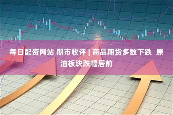 每日配资网站 期市收评 | 商品期货多数下跌  原油板块跌幅居前