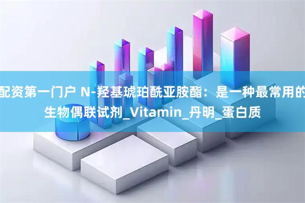 配资第一门户 N-羟基琥珀酰亚胺酯：是一种最常用的生物偶联试剂_Vitamin_丹明_蛋白质