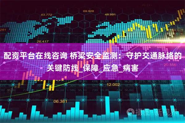 配资平台在线咨询 桥梁安全监测：守护交通脉络的关键防线_保障_应急_病害