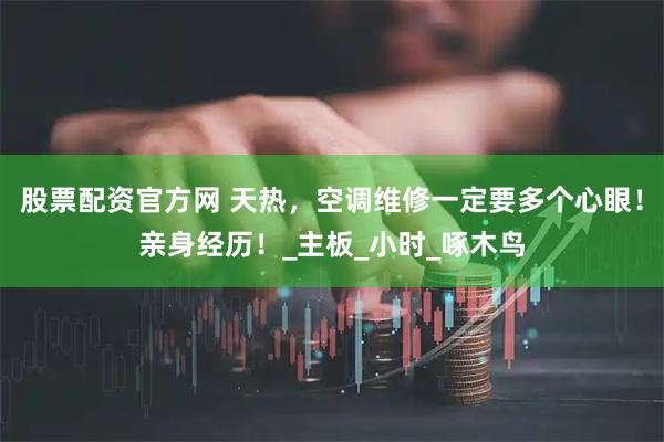 股票配资官方网 天热，空调维修一定要多个心眼！亲身经历！_主板_小时_啄木鸟