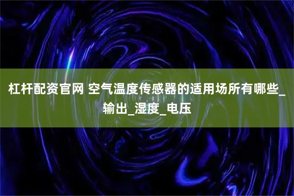 杠杆配资官网 空气温度传感器的适用场所有哪些_输出_湿度_电压