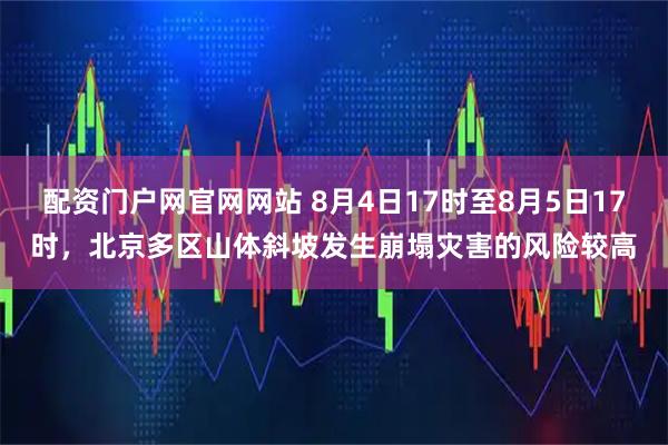 配资门户网官网网站 8月4日17时至8月5日17时，北京多区山体斜坡发生崩塌灾害的风险较高