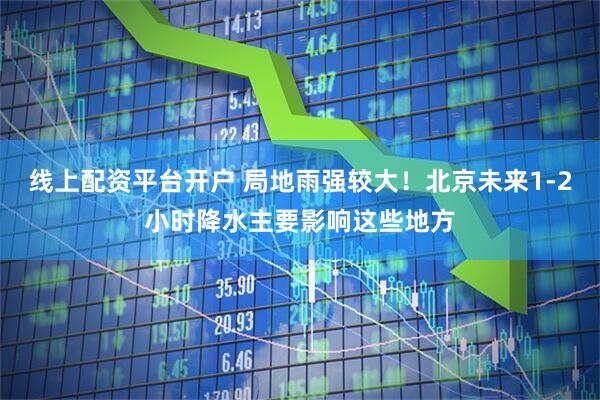 线上配资平台开户 局地雨强较大！北京未来1-2小时降水主要影响这些地方