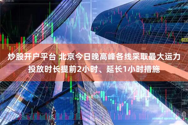 炒股开户平台 北京今日晚高峰各线采取最大运力投放时长提前2小时、延长1小时措施