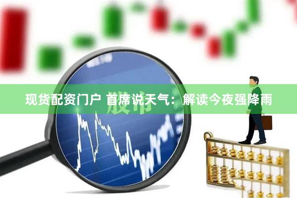现货配资门户 首席说天气：解读今夜强降雨