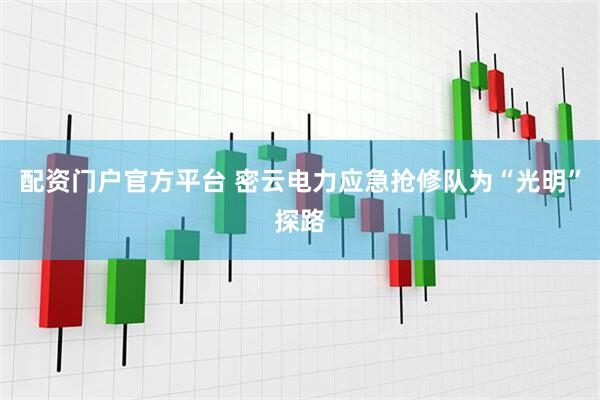配资门户官方平台 密云电力应急抢修队为“光明”探路