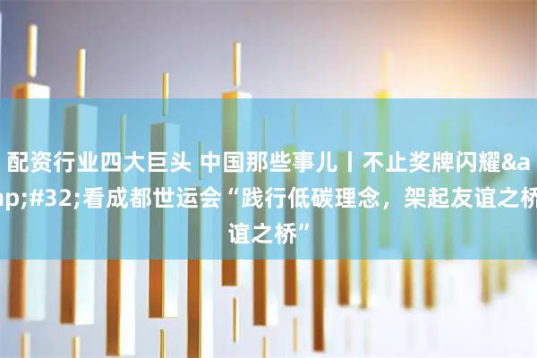 配资行业四大巨头 中国那些事儿丨不止奖牌闪耀&#32;看成都世运会“践行低碳理念，架起友谊之桥”