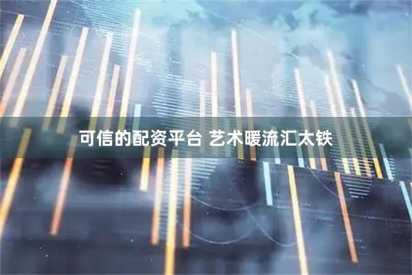 可信的配资平台 艺术暖流汇太铁