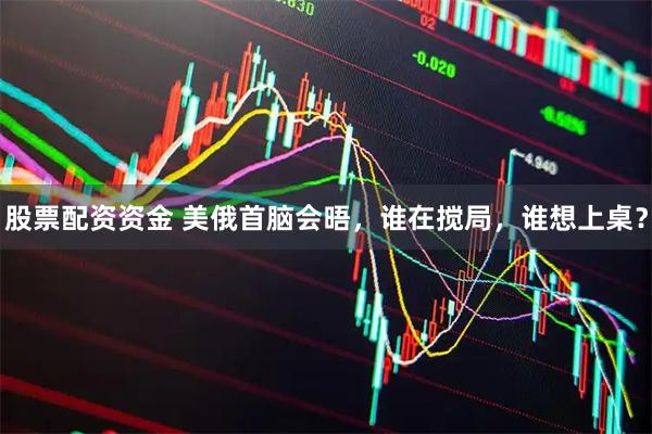 股票配资资金 美俄首脑会晤，谁在搅局，谁想上桌？