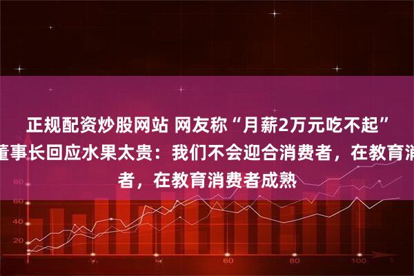 正规配资炒股网站 网友称“月薪2万元吃不起”，百果园董事长回应水果太贵：我们不会迎合消费者，在教育消费者成熟