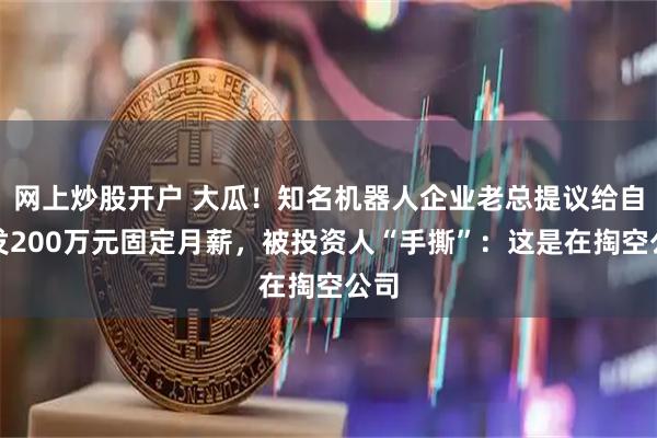网上炒股开户 大瓜！知名机器人企业老总提议给自己发200万元固定月薪，被投资人“手撕”：这是在掏空公司
