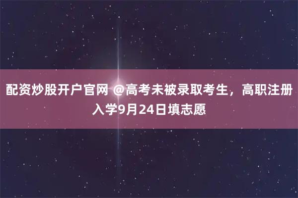 配资炒股开户官网 ＠高考未被录取考生，高职注册入学9月24日填志愿