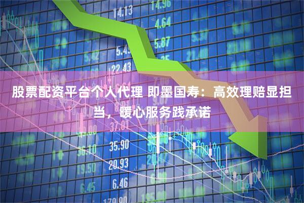 股票配资平台个人代理 即墨国寿：高效理赔显担当，暖心服务践承诺