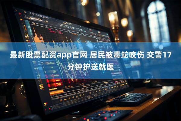 最新股票配资app官网 居民被毒蛇咬伤 交警17分钟护送就医