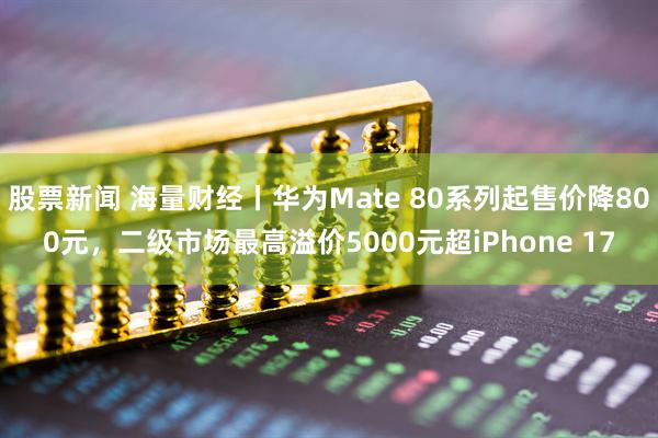 股票新闻 海量财经丨华为Mate 80系列起售价降800元,二级市场最高溢价5000元超iPhone 17
