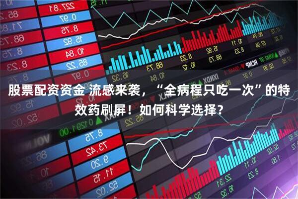 股票配资资金 流感来袭,“全病程只吃一次”的特效药刷屏!如何科学选择?