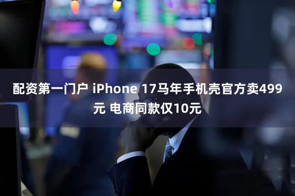 配资第一门户 iPhone 17马年手机壳官方卖499元 电商同款仅10元