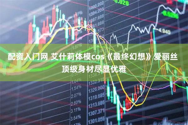配资入门网 艾什莉体模cos《最终幻想》爱丽丝 顶级身材尽显优雅