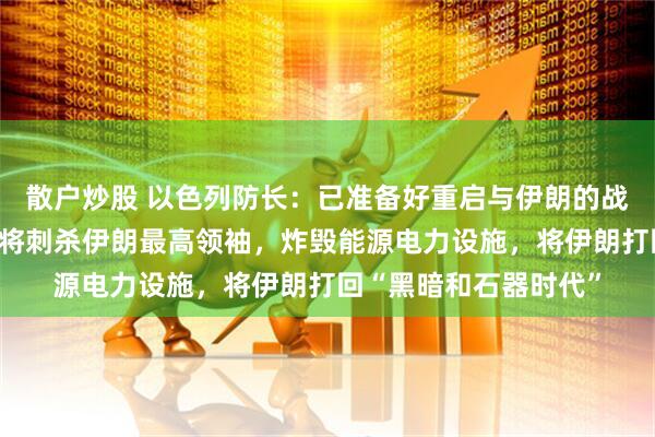 散户炒股 以色列防长：已准备好重启与伊朗的战争，只要美国同意，将刺杀伊朗最高领袖，炸毁能源电力设施，将伊朗打回“黑暗和石器时代”