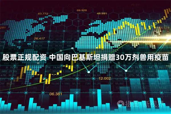 股票正规配资 中国向巴基斯坦捐赠30万剂兽用疫苗