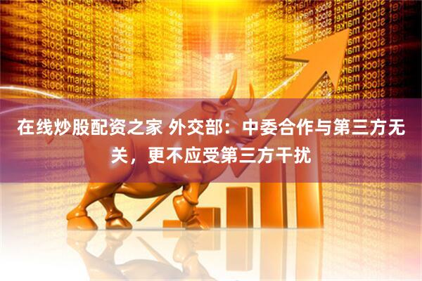 在线炒股配资之家 外交部：中委合作与第三方无关，更不应受第三方干扰